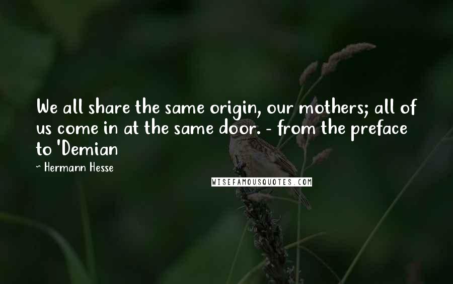 Hermann Hesse Quotes: We all share the same origin, our mothers; all of us come in at the same door. - from the preface to 'Demian