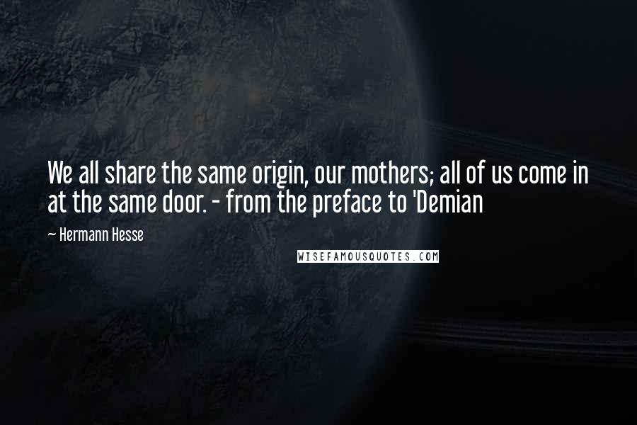 Hermann Hesse Quotes: We all share the same origin, our mothers; all of us come in at the same door. - from the preface to 'Demian