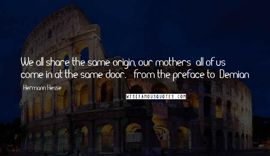 Hermann Hesse Quotes: We all share the same origin, our mothers; all of us come in at the same door. - from the preface to 'Demian