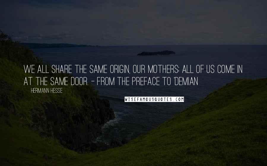 Hermann Hesse Quotes: We all share the same origin, our mothers; all of us come in at the same door. - from the preface to 'Demian