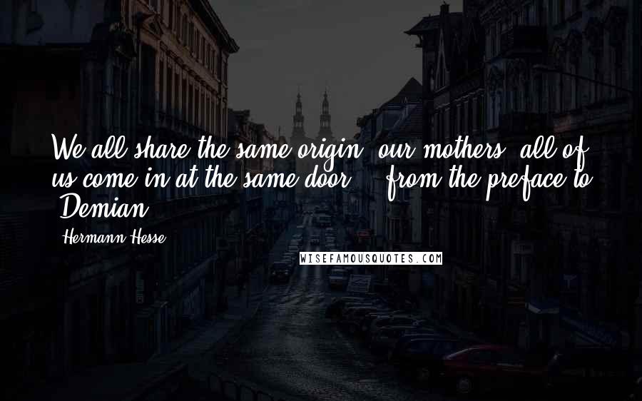 Hermann Hesse Quotes: We all share the same origin, our mothers; all of us come in at the same door. - from the preface to 'Demian