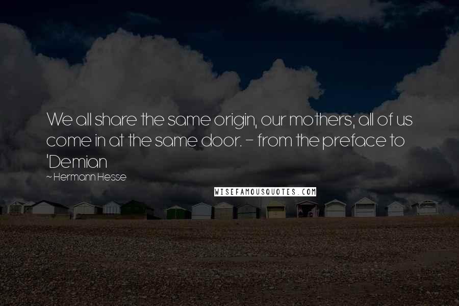 Hermann Hesse Quotes: We all share the same origin, our mothers; all of us come in at the same door. - from the preface to 'Demian