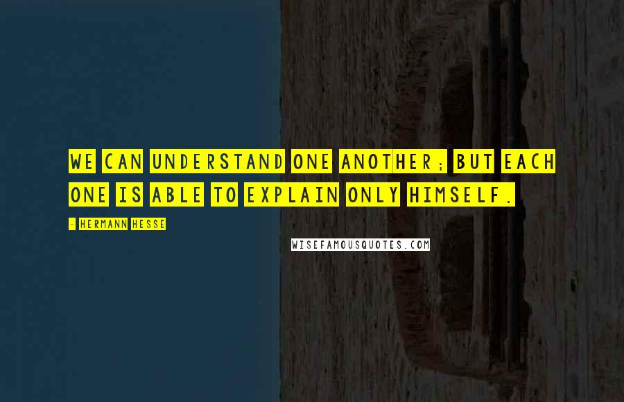 Hermann Hesse Quotes: We can understand one another; but each one is able to explain only himself.