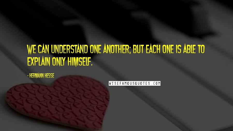 Hermann Hesse Quotes: We can understand one another; but each one is able to explain only himself.