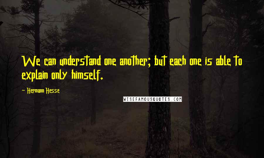 Hermann Hesse Quotes: We can understand one another; but each one is able to explain only himself.