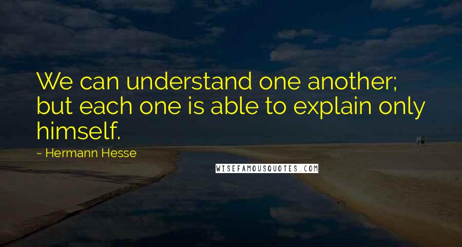 Hermann Hesse Quotes: We can understand one another; but each one is able to explain only himself.