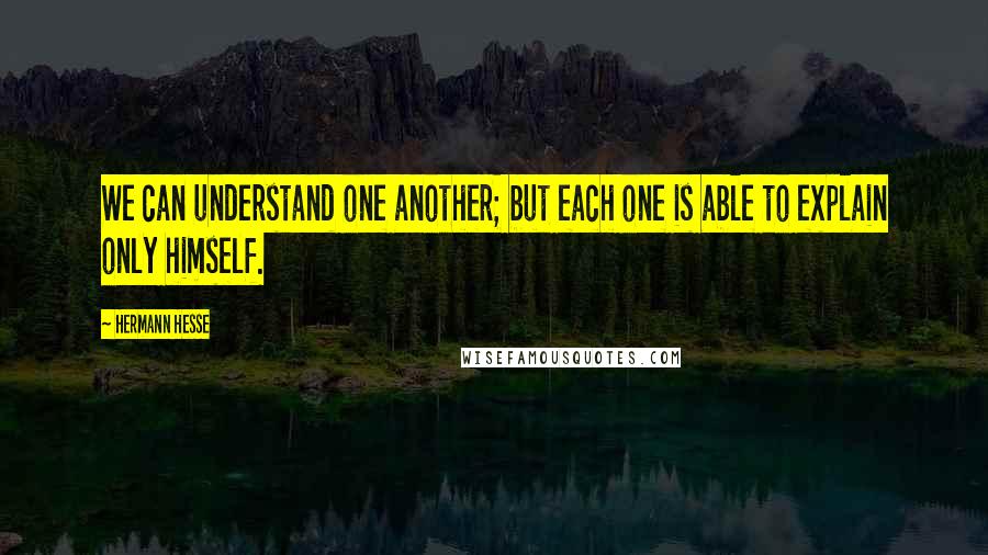 Hermann Hesse Quotes: We can understand one another; but each one is able to explain only himself.