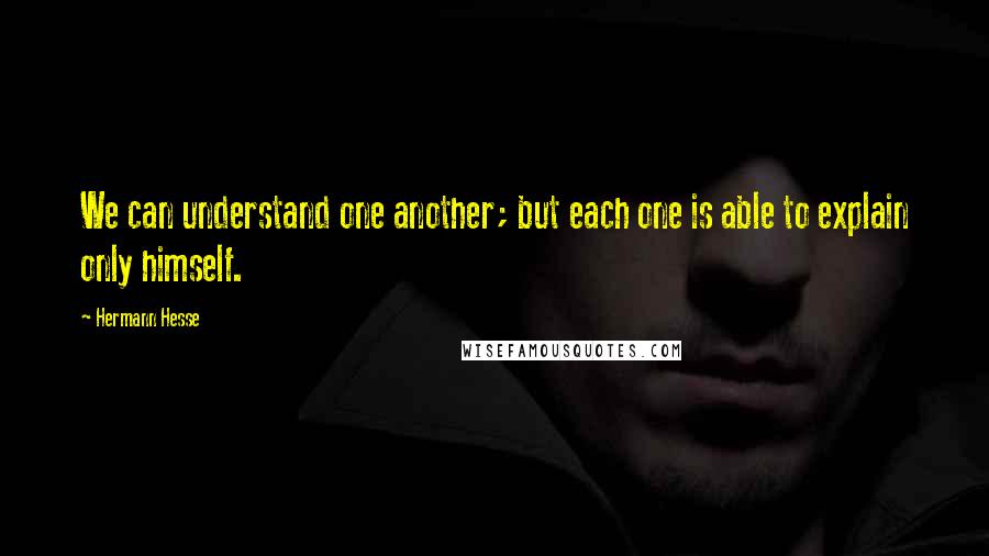 Hermann Hesse Quotes: We can understand one another; but each one is able to explain only himself.