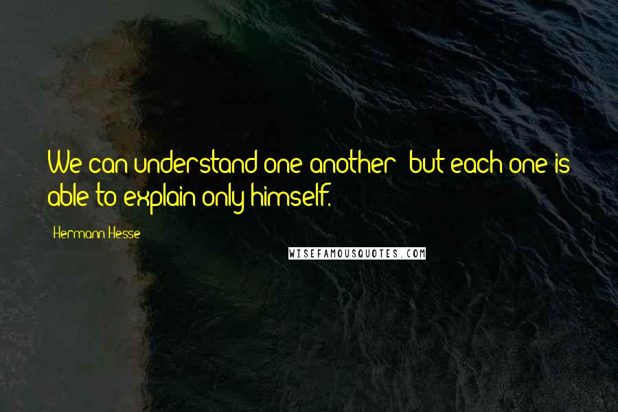 Hermann Hesse Quotes: We can understand one another; but each one is able to explain only himself.