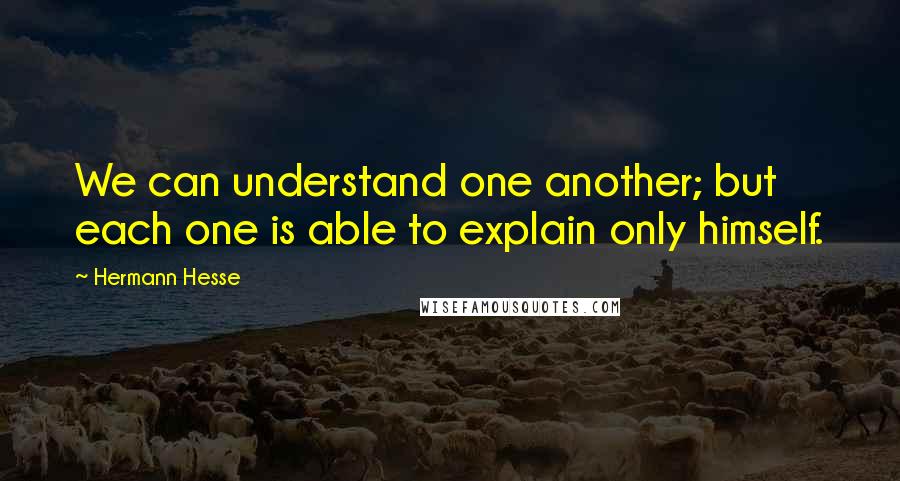 Hermann Hesse Quotes: We can understand one another; but each one is able to explain only himself.