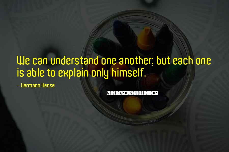 Hermann Hesse Quotes: We can understand one another; but each one is able to explain only himself.