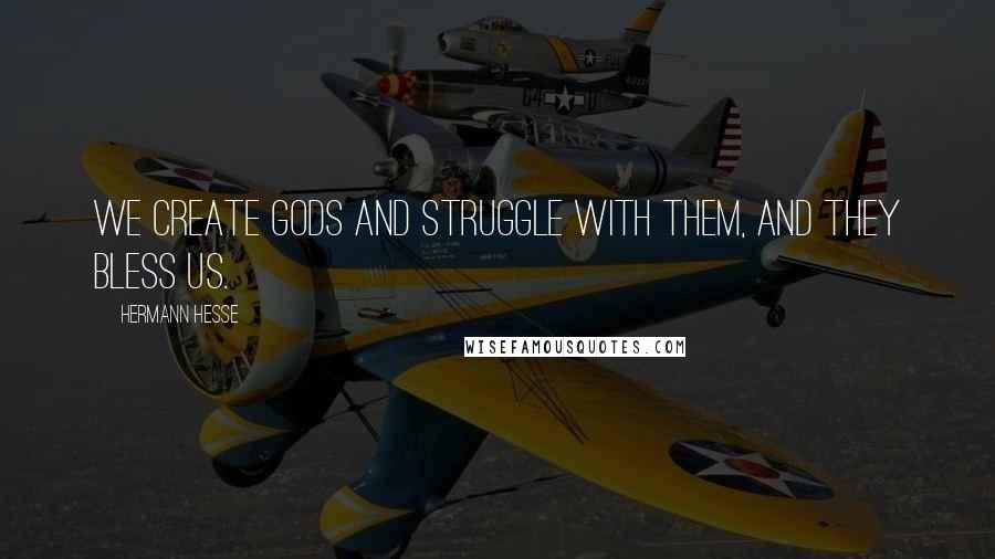 Hermann Hesse Quotes: We create gods and struggle with them, and they bless us.