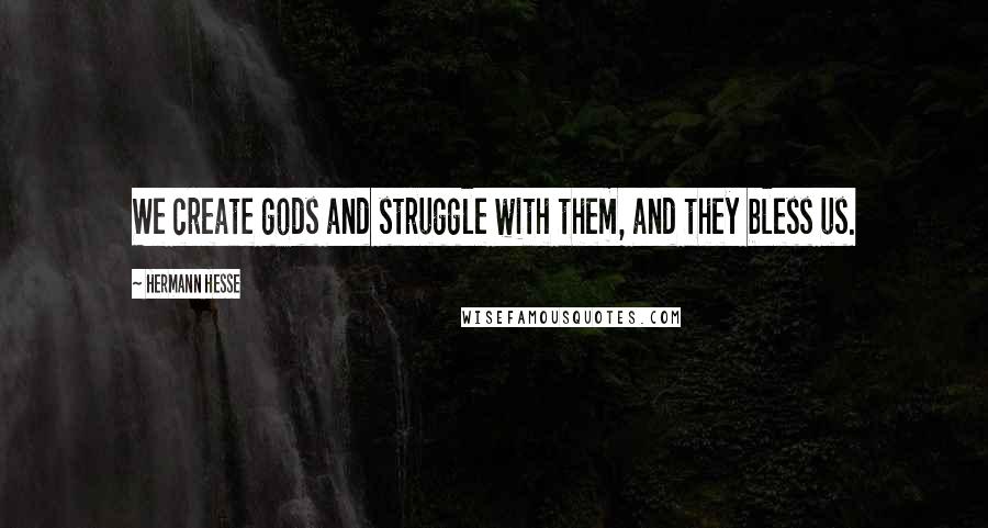 Hermann Hesse Quotes: We create gods and struggle with them, and they bless us.