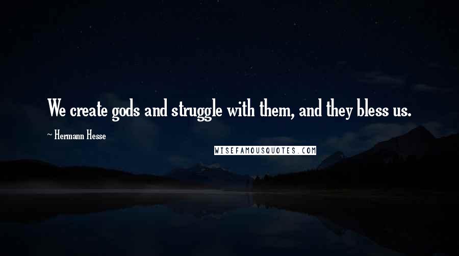 Hermann Hesse Quotes: We create gods and struggle with them, and they bless us.