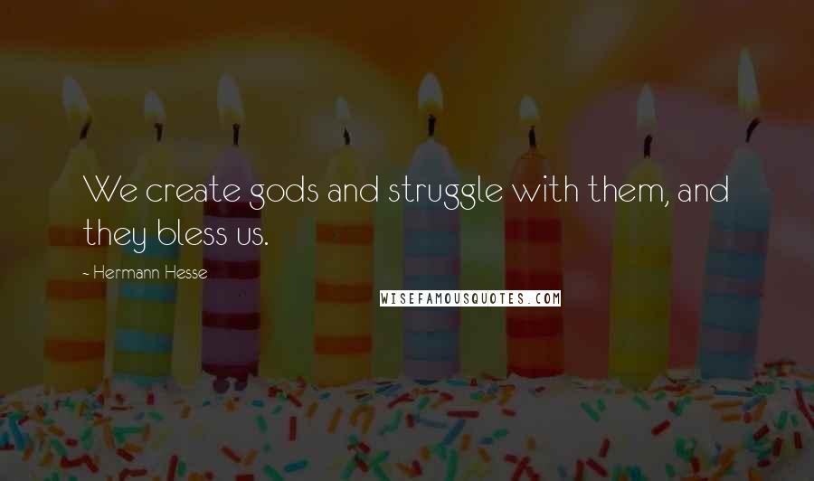 Hermann Hesse Quotes: We create gods and struggle with them, and they bless us.