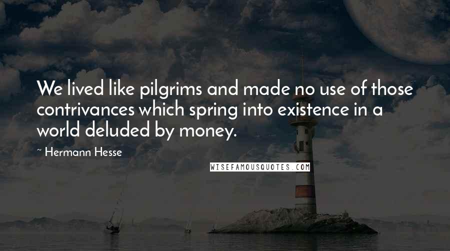 Hermann Hesse Quotes: We lived like pilgrims and made no use of those contrivances which spring into existence in a world deluded by money.