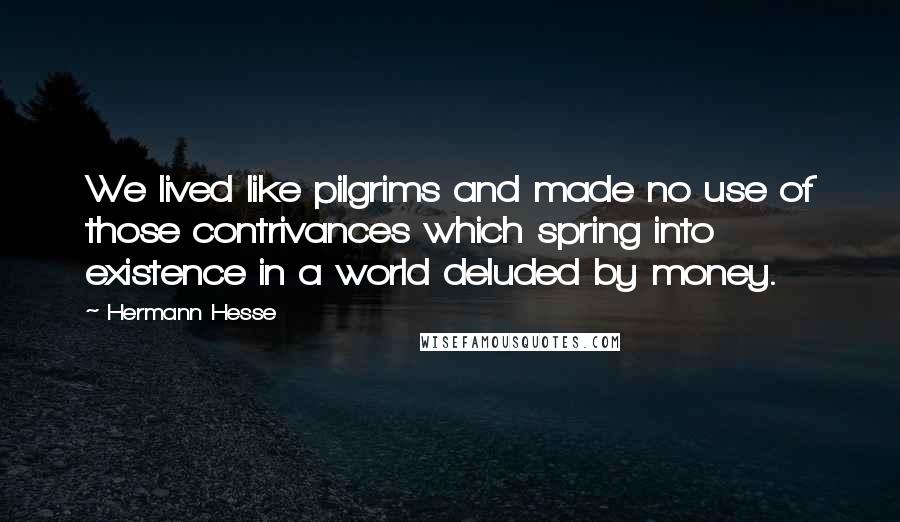 Hermann Hesse Quotes: We lived like pilgrims and made no use of those contrivances which spring into existence in a world deluded by money.