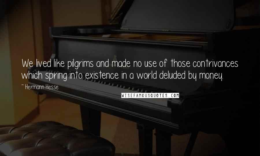 Hermann Hesse Quotes: We lived like pilgrims and made no use of those contrivances which spring into existence in a world deluded by money.