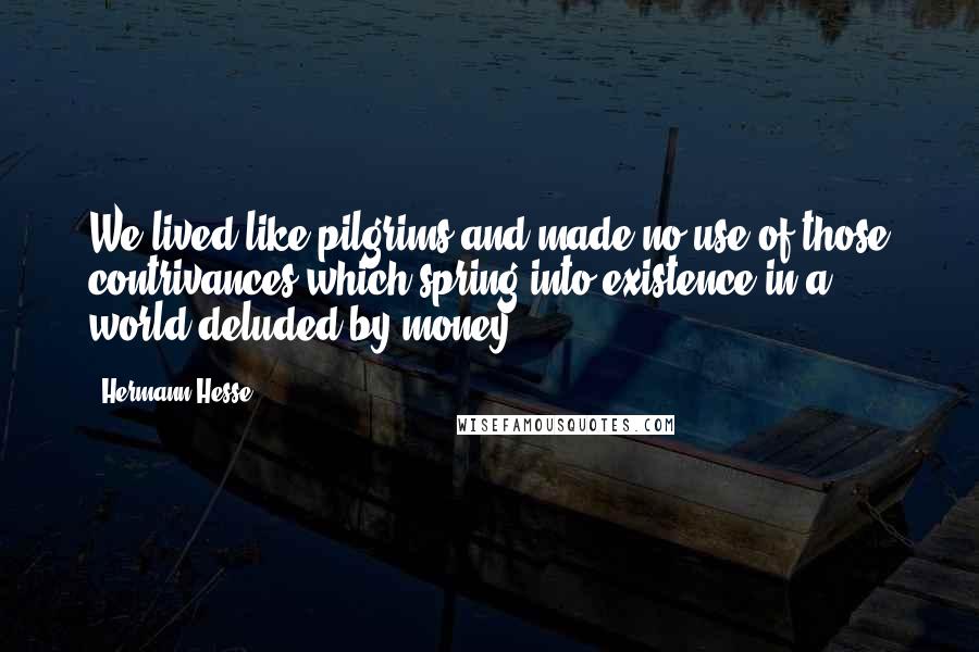 Hermann Hesse Quotes: We lived like pilgrims and made no use of those contrivances which spring into existence in a world deluded by money.