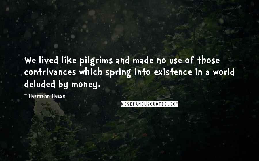 Hermann Hesse Quotes: We lived like pilgrims and made no use of those contrivances which spring into existence in a world deluded by money.
