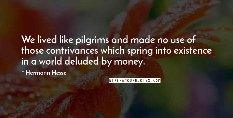 Hermann Hesse Quotes: We lived like pilgrims and made no use of those contrivances which spring into existence in a world deluded by money.