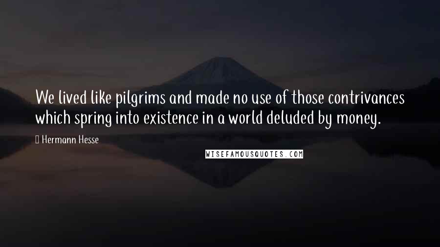 Hermann Hesse Quotes: We lived like pilgrims and made no use of those contrivances which spring into existence in a world deluded by money.