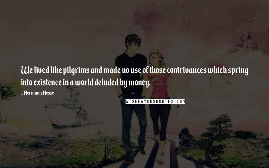 Hermann Hesse Quotes: We lived like pilgrims and made no use of those contrivances which spring into existence in a world deluded by money.