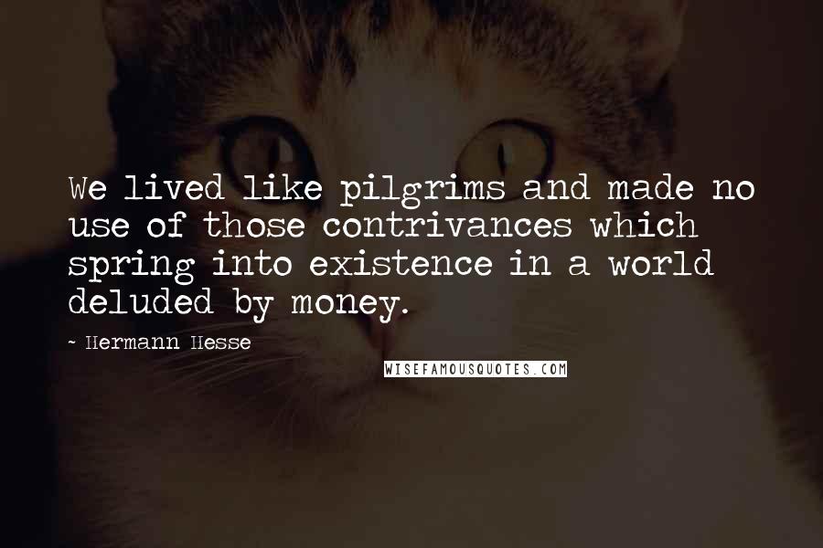 Hermann Hesse Quotes: We lived like pilgrims and made no use of those contrivances which spring into existence in a world deluded by money.