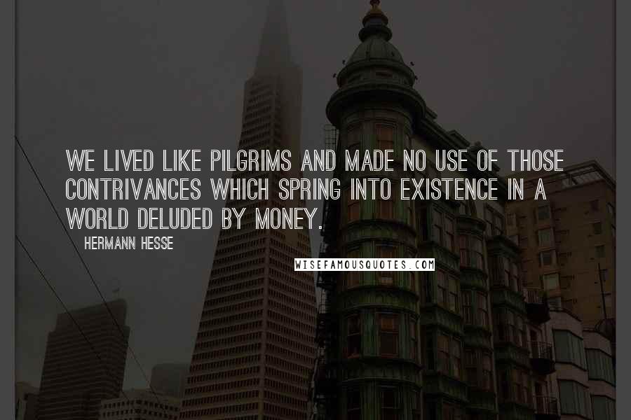 Hermann Hesse Quotes: We lived like pilgrims and made no use of those contrivances which spring into existence in a world deluded by money.