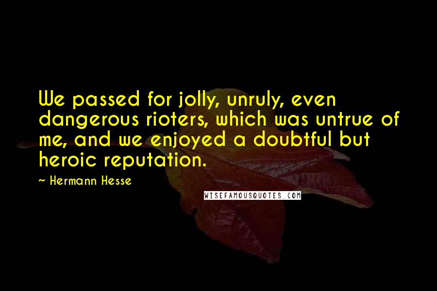 Hermann Hesse Quotes: We passed for jolly, unruly, even dangerous rioters, which was untrue of me, and we enjoyed a doubtful but heroic reputation.