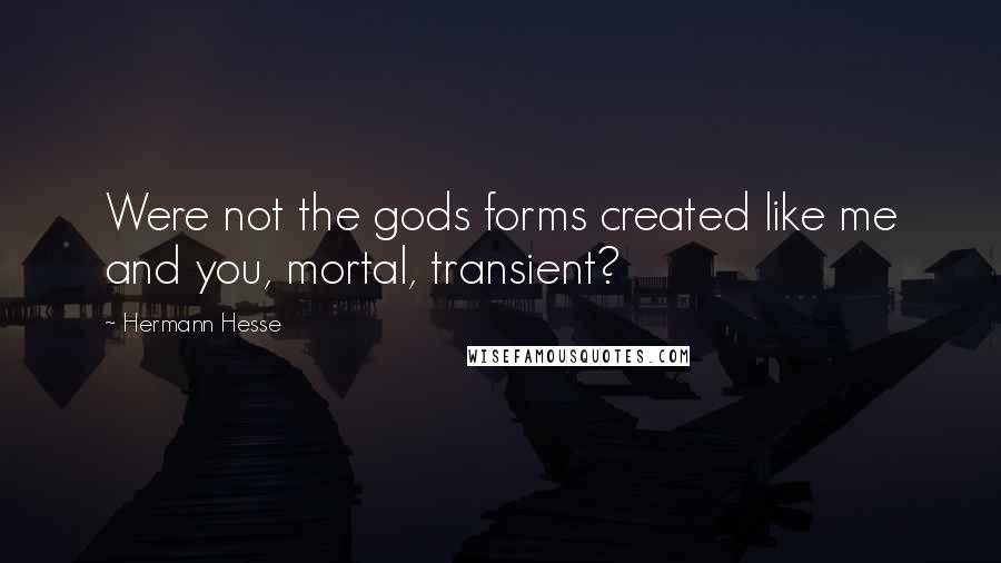 Hermann Hesse Quotes: Were not the gods forms created like me and you, mortal, transient?