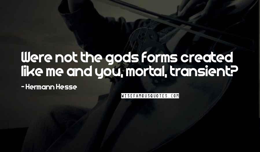 Hermann Hesse Quotes: Were not the gods forms created like me and you, mortal, transient?