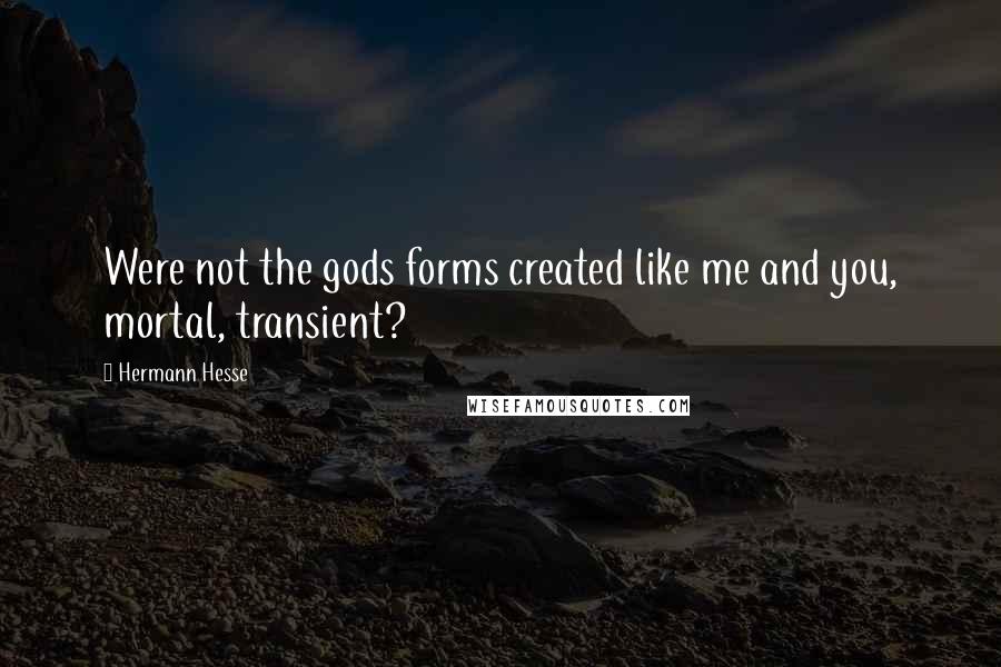 Hermann Hesse Quotes: Were not the gods forms created like me and you, mortal, transient?