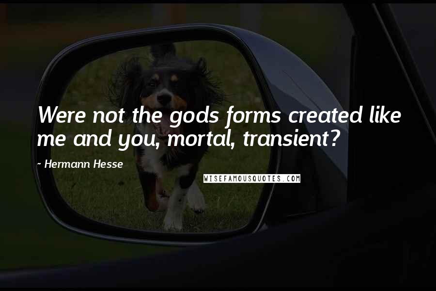 Hermann Hesse Quotes: Were not the gods forms created like me and you, mortal, transient?