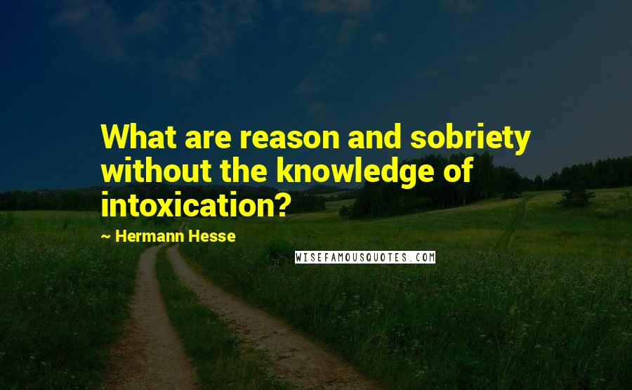 Hermann Hesse Quotes: What are reason and sobriety without the knowledge of intoxication?