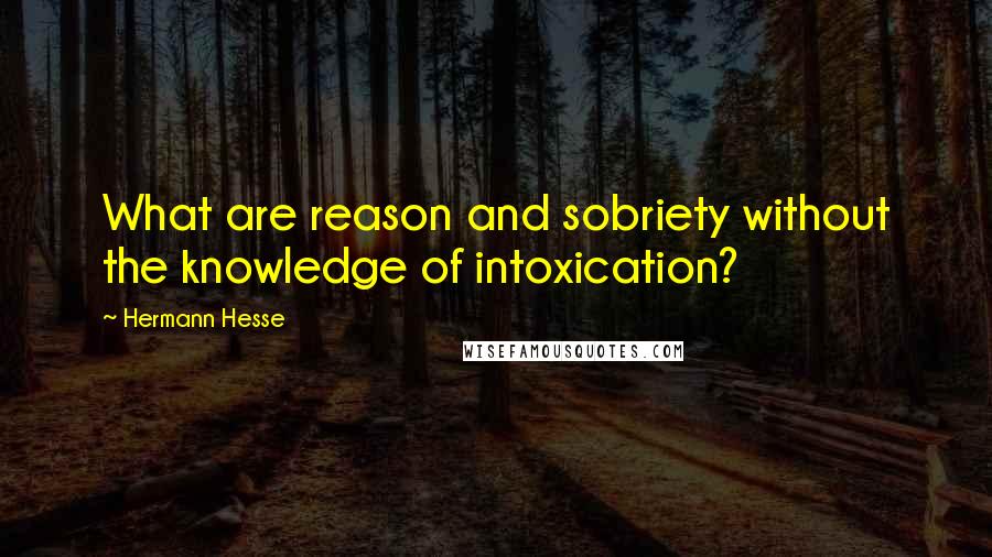 Hermann Hesse Quotes: What are reason and sobriety without the knowledge of intoxication?