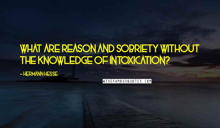 Hermann Hesse Quotes: What are reason and sobriety without the knowledge of intoxication?