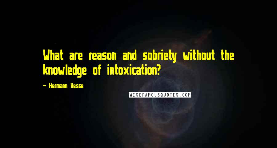 Hermann Hesse Quotes: What are reason and sobriety without the knowledge of intoxication?