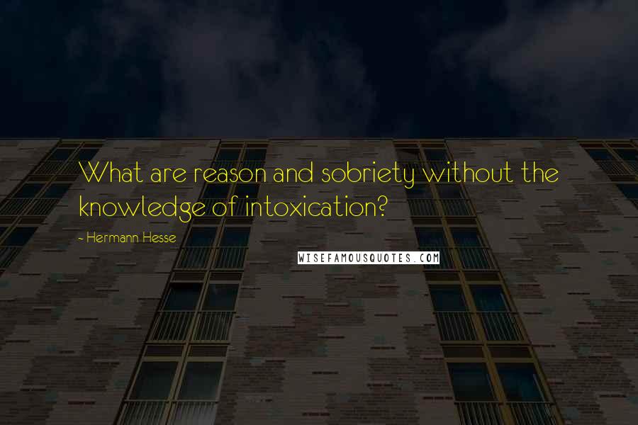 Hermann Hesse Quotes: What are reason and sobriety without the knowledge of intoxication?