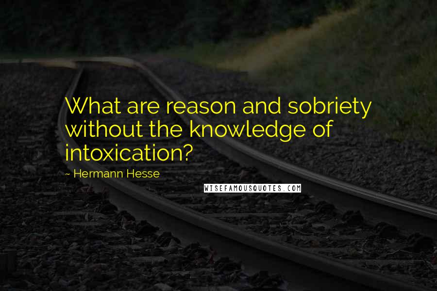 Hermann Hesse Quotes: What are reason and sobriety without the knowledge of intoxication?