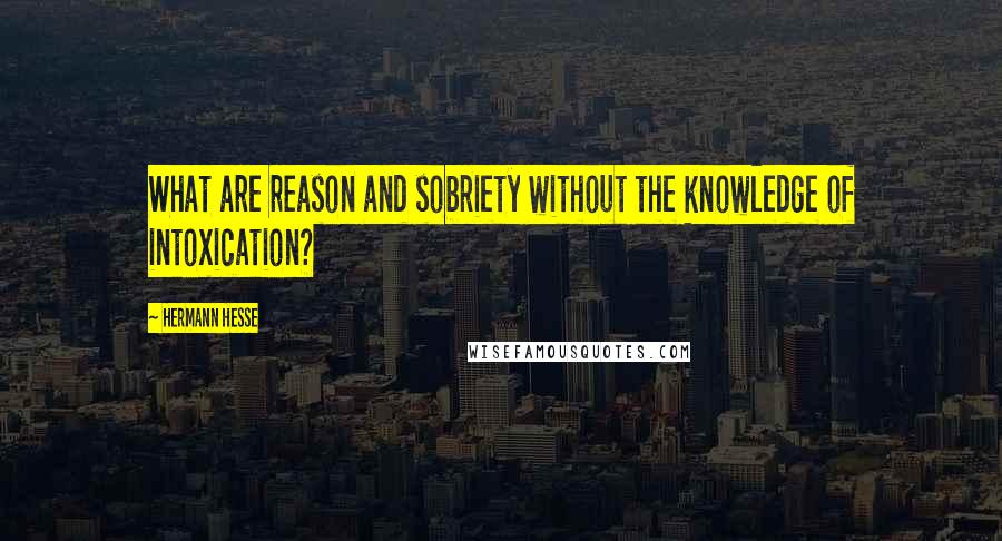 Hermann Hesse Quotes: What are reason and sobriety without the knowledge of intoxication?