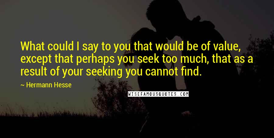 Hermann Hesse Quotes: What could I say to you that would be of value, except that perhaps you seek too much, that as a result of your seeking you cannot find.