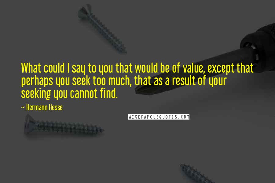 Hermann Hesse Quotes: What could I say to you that would be of value, except that perhaps you seek too much, that as a result of your seeking you cannot find.