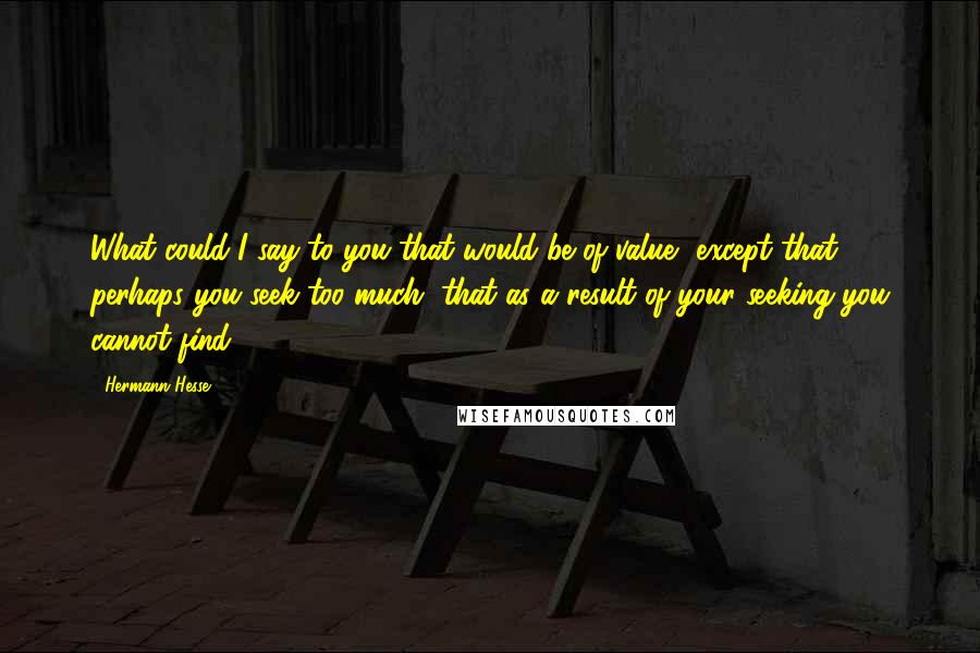 Hermann Hesse Quotes: What could I say to you that would be of value, except that perhaps you seek too much, that as a result of your seeking you cannot find.