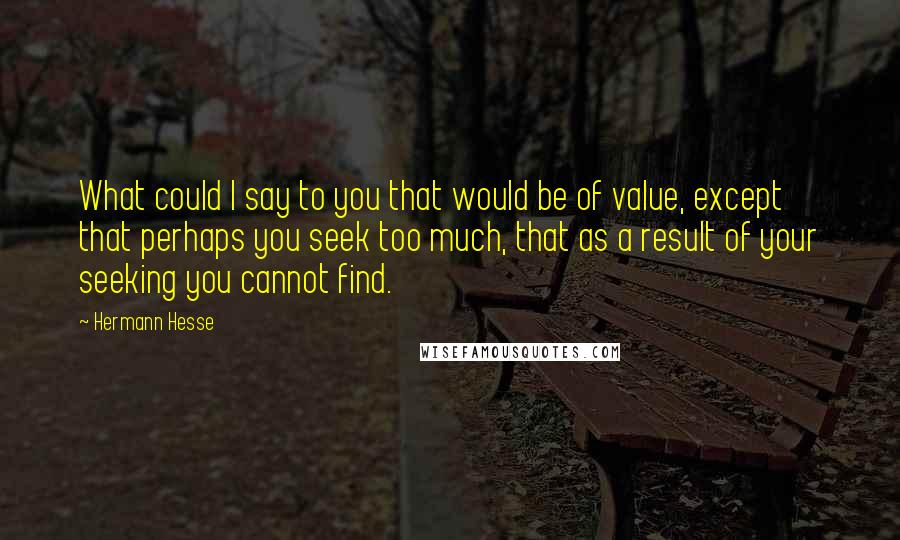 Hermann Hesse Quotes: What could I say to you that would be of value, except that perhaps you seek too much, that as a result of your seeking you cannot find.