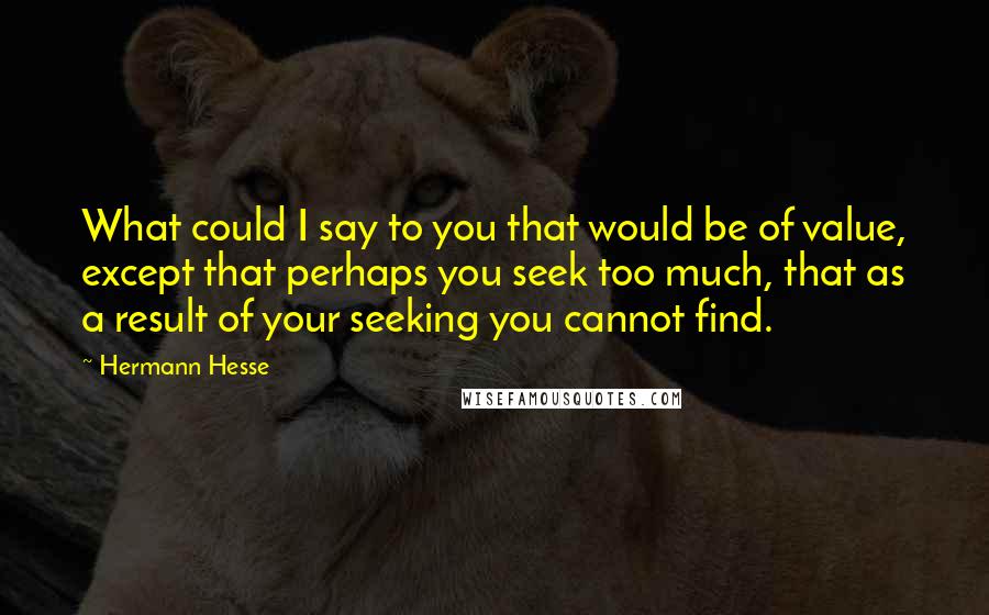 Hermann Hesse Quotes: What could I say to you that would be of value, except that perhaps you seek too much, that as a result of your seeking you cannot find.