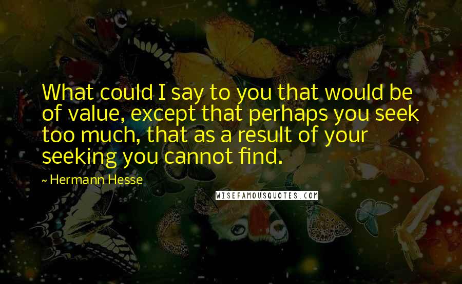 Hermann Hesse Quotes: What could I say to you that would be of value, except that perhaps you seek too much, that as a result of your seeking you cannot find.