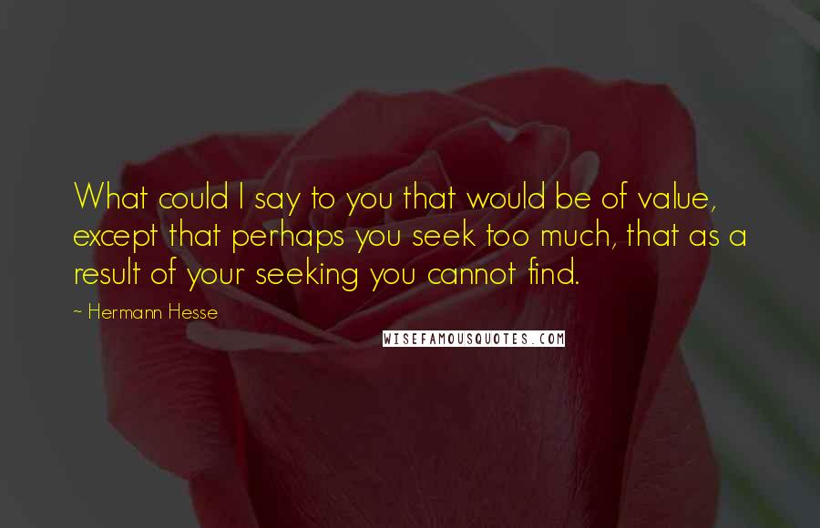 Hermann Hesse Quotes: What could I say to you that would be of value, except that perhaps you seek too much, that as a result of your seeking you cannot find.