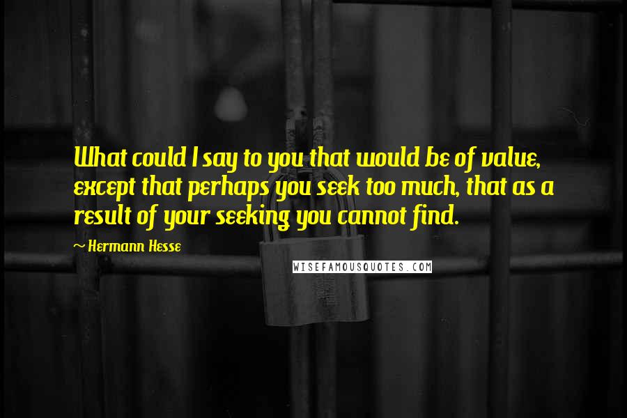 Hermann Hesse Quotes: What could I say to you that would be of value, except that perhaps you seek too much, that as a result of your seeking you cannot find.