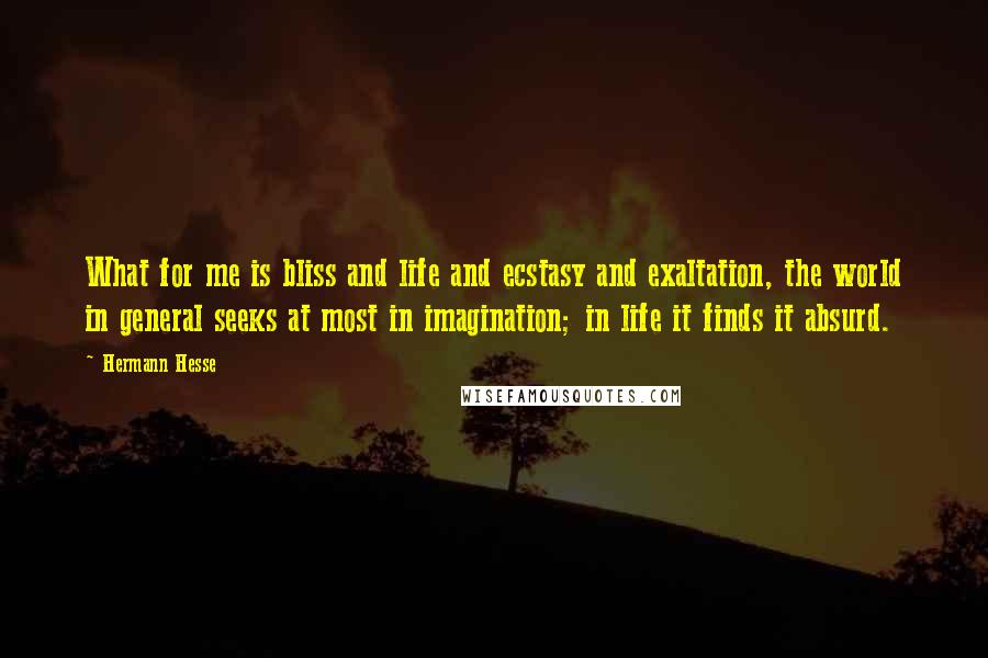 Hermann Hesse Quotes: What for me is bliss and life and ecstasy and exaltation, the world in general seeks at most in imagination; in life it finds it absurd.